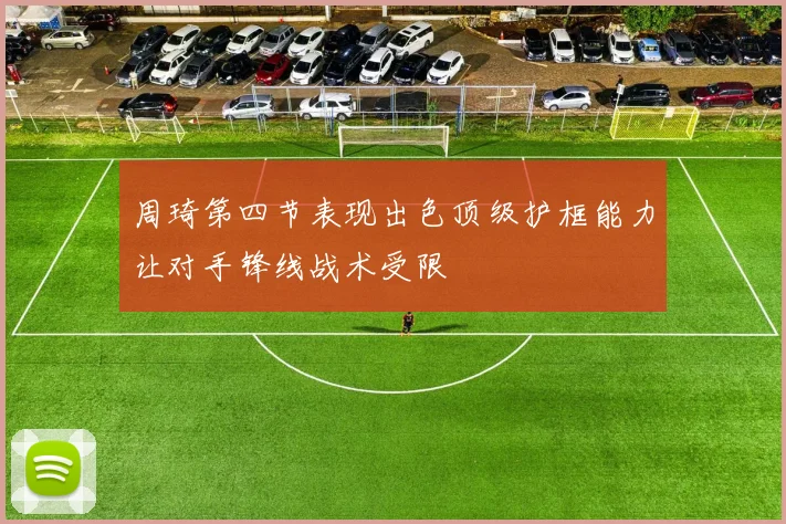 周琦第四节表现出色顶级护框能力让对手锋线战术受限