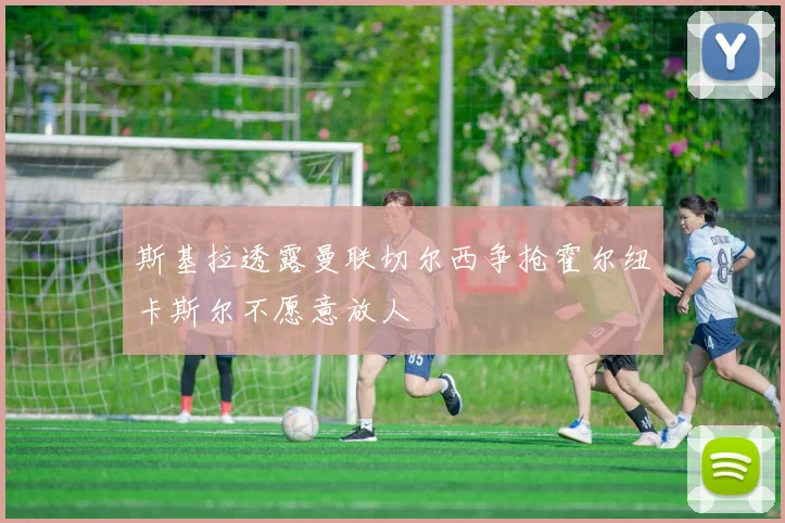 斯基拉透露曼联切尔西争抢霍尔纽卡斯尔不愿意放人