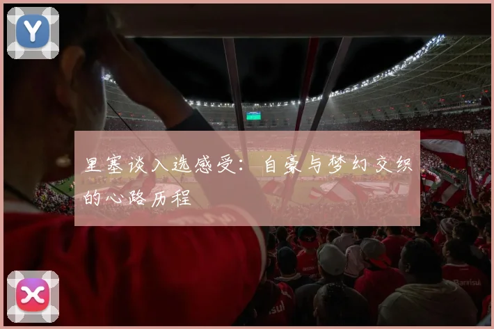 里塞谈入选感受：自豪与梦幻交织的心路历程