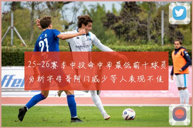 25-26赛季中投命中率最低前十球员分析字母哥阿门威少等人表现不佳