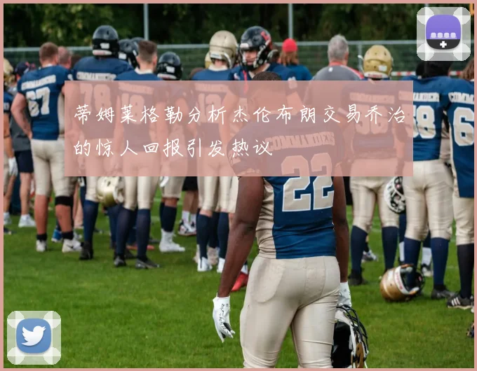 蒂姆莱格勒分析杰伦布朗交易乔治的惊人回报引发热议