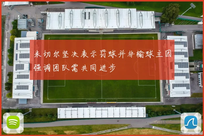 米切尔坚决表示罚球并非输球主因强调团队需共同进步