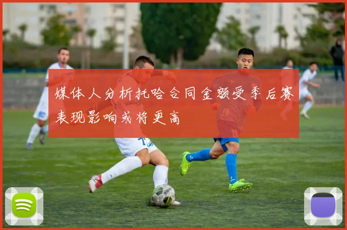 媒体人分析托哈合同金额受季后赛表现影响或将更高