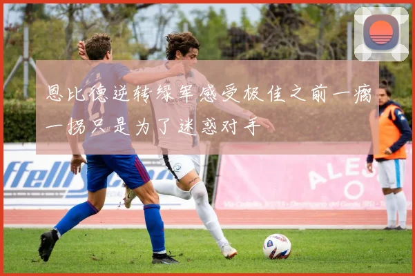 恩比德逆转绿军感受极佳之前一瘸一拐只是为了迷惑对手