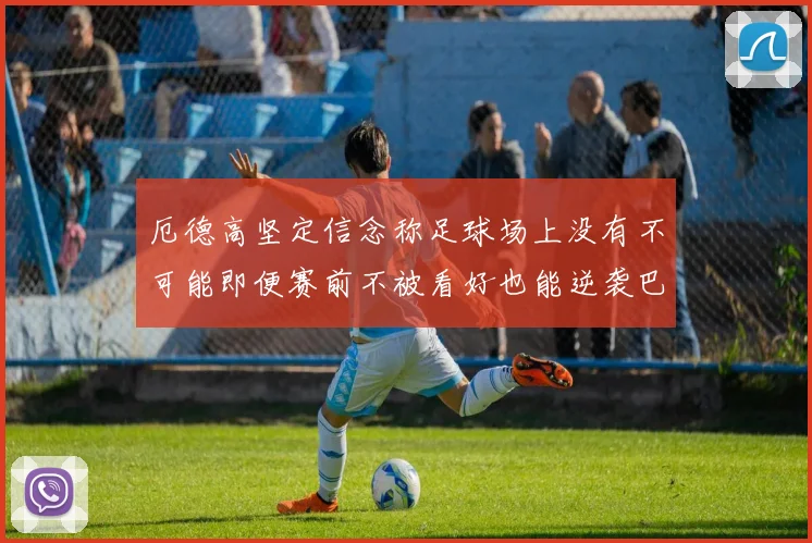 厄德高坚定信念称足球场上没有不可能即便赛前不被看好也能逆袭巴西