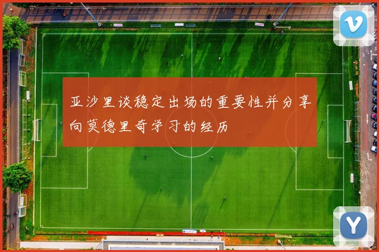亚沙里谈稳定出场的重要性并分享向莫德里奇学习的经历