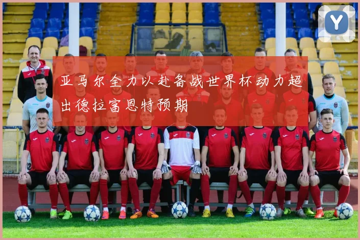 亚马尔全力以赴备战世界杯动力超出德拉富恩特预期