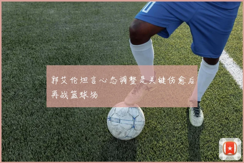 郭艾伦坦言心态调整是关键伤愈后再战篮球场