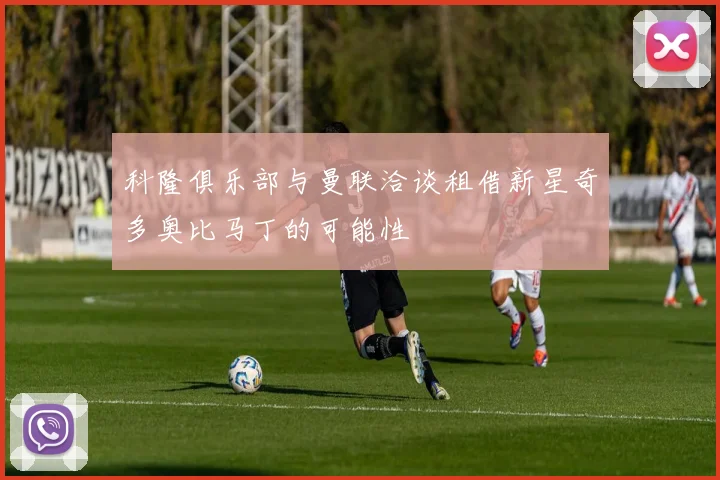 科隆俱乐部与曼联洽谈租借新星奇多奥比马丁的可能性