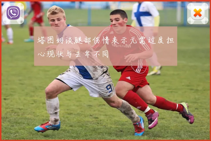 塔图姆谈腿部伤情表示无需过度担心现状与去年不同