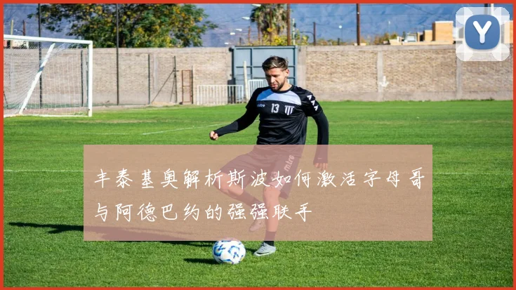 丰泰基奥解析斯波如何激活字母哥与阿德巴约的强强联手