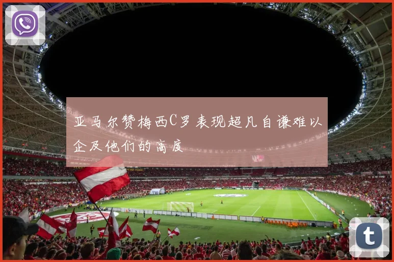 亚马尔赞梅西C罗表现超凡自谦难以企及他们的高度