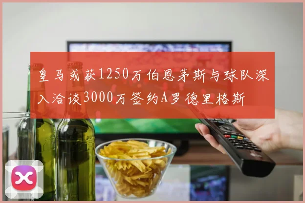 皇马或获1250万伯恩茅斯与球队深入洽谈3000万签约A罗德里格斯