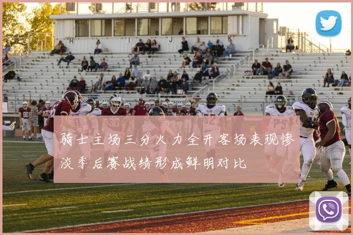 骑士主场三分火力全开客场表现惨淡季后赛战绩形成鲜明对比