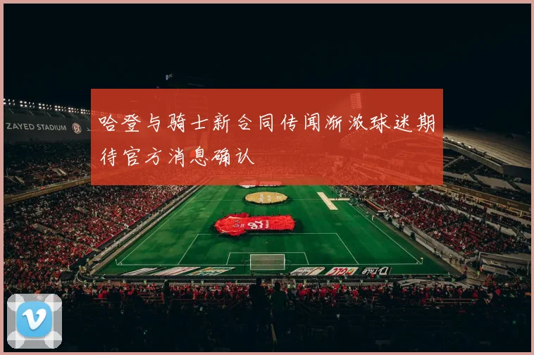 哈登与骑士新合同传闻渐浓球迷期待官方消息确认