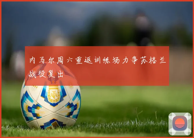 内马尔周六重返训练场力争苏格兰战役复出