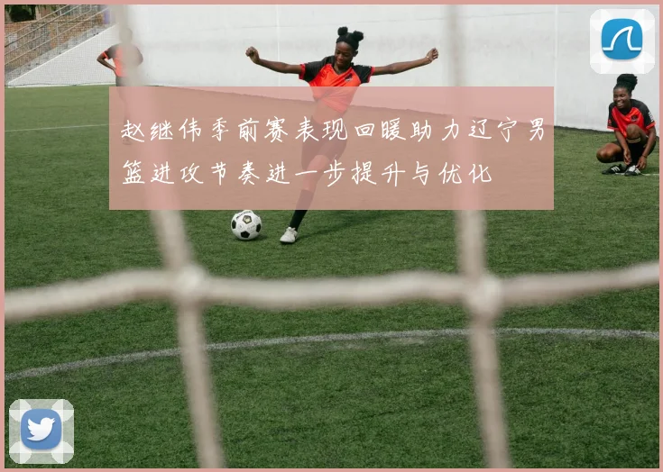 赵继伟季前赛表现回暖助力辽宁男篮进攻节奏进一步提升与优化