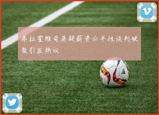 弗拉霍维奇质疑薪资公平性谈判破裂引发热议