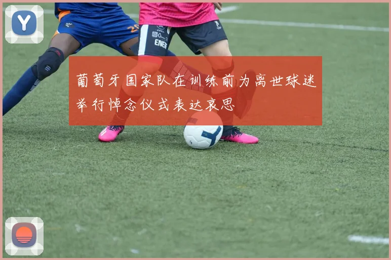 葡萄牙国家队在训练前为离世球迷举行悼念仪式表达哀思