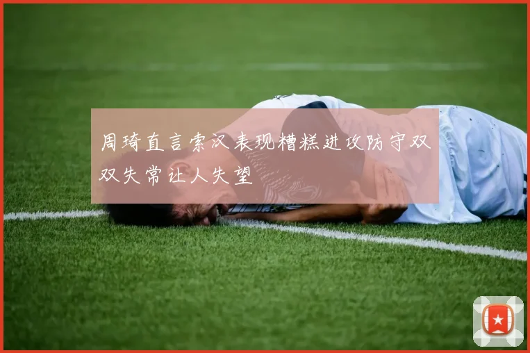 周琦直言索汉表现糟糕进攻防守双双失常让人失望