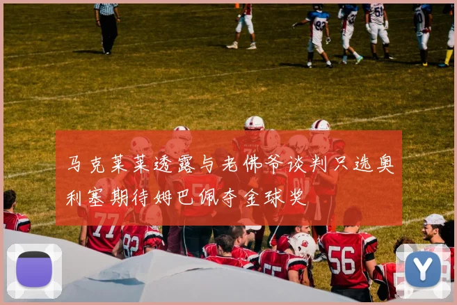 马克莱莱透露与老佛爷谈判只选奥利塞期待姆巴佩夺金球奖