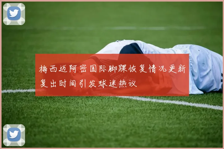 梅西迈阿密国际脚踝恢复情况更新复出时间引发球迷热议