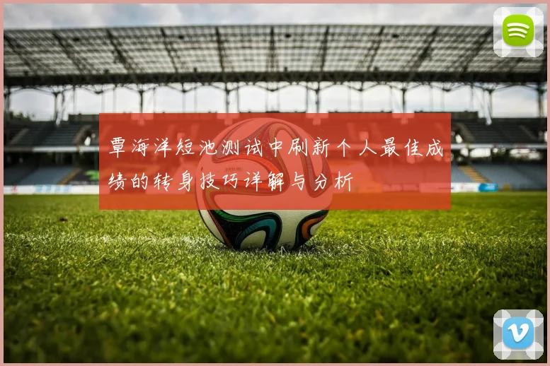 覃海洋短池测试中刷新个人最佳成绩的转身技巧详解与分析